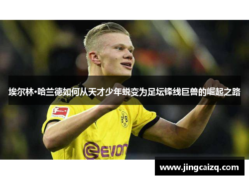 埃尔林·哈兰德如何从天才少年蜕变为足坛锋线巨兽的崛起之路