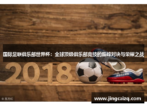 国际足联俱乐部世界杯：全球顶级俱乐部竞技的巅峰对决与荣耀之战