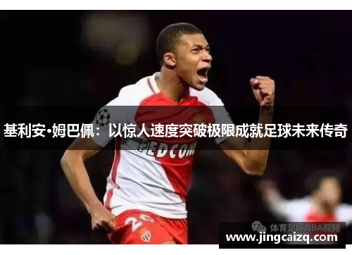 基利安·姆巴佩:以惊人速度突破极限成就足球未来传奇 基利安·姆巴佩:以惊人速度突破极限成就足球未来传奇