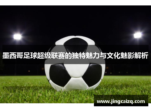 墨西哥足球超级联赛的独特魅力与文化魅影解析