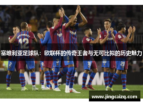 塞维利亚足球队：欧联杯的传奇王者与无可比拟的历史魅力