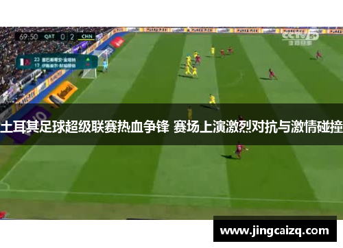 土耳其足球超级联赛热血争锋 赛场上演激烈对抗与激情碰撞
