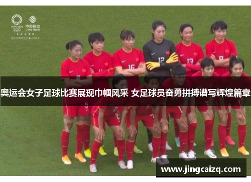 奥运会女子足球比赛展现巾帼风采 女足球员奋勇拼搏谱写辉煌篇章 奥运会女子足球比赛展现巾帼风采 女足球员奋勇拼搏谱写辉煌篇章