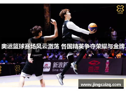奥运篮球赛场风云激荡 各国精英争夺荣耀与金牌