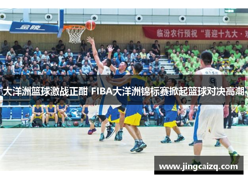 大洋洲篮球激战正酣 FIBA大洋洲锦标赛掀起篮球对决高潮