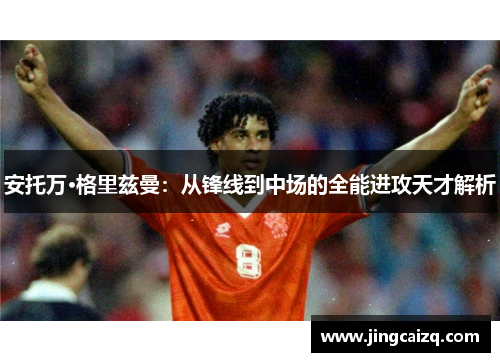 安托万·格里兹曼:从锋线到中场的全能进攻天才解析 安托万·格里兹曼:从锋线到中场的全能进攻天才解析