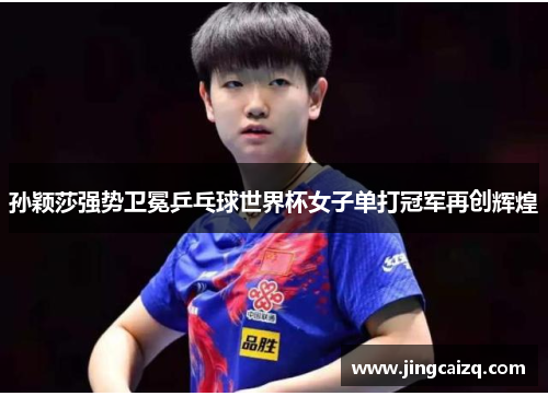 孙颖莎强势卫冕乒乓球世界杯女子单打冠军再创辉煌 孙颖莎强势卫冕乒乓球世界杯女子单打冠军再创辉煌