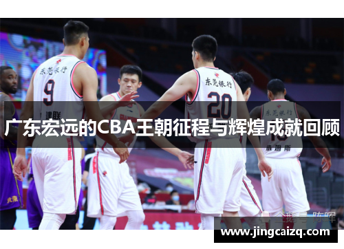 广东宏远的CBA王朝征程与辉煌成就回顾 广东宏远的CBA王朝征程与辉煌成就回顾