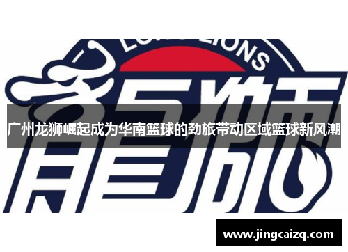 广州龙狮崛起成为华南篮球的劲旅带动区域篮球新风潮