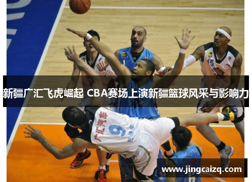 新疆广汇飞虎崛起 CBA赛场上演新疆篮球风采与影响力
