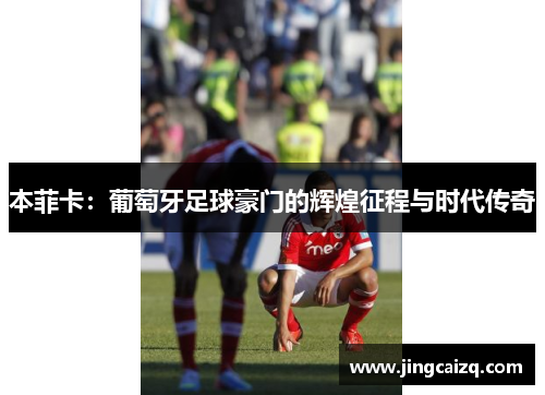 本菲卡：葡萄牙足球豪门的辉煌征程与时代传奇