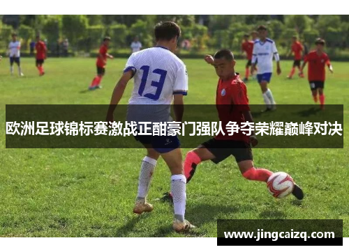 欧洲足球锦标赛激战正酣豪门强队争夺荣耀巅峰对决 欧洲足球锦标赛激战正酣豪门强队争夺荣耀巅峰对决