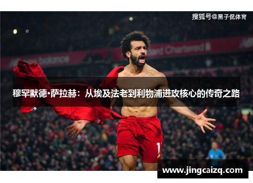 穆罕默德·萨拉赫：从埃及法老到利物浦进攻核心的传奇之路