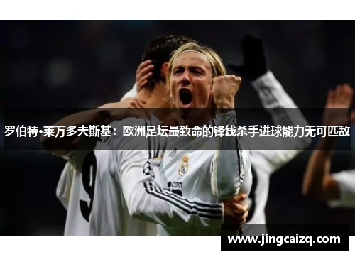 罗伯特·莱万多夫斯基:欧洲足坛最致命的锋线杀手进球能力无可匹敌 罗伯特·莱万多夫斯基:欧洲足坛最致命的锋线杀手进球能力无可匹敌