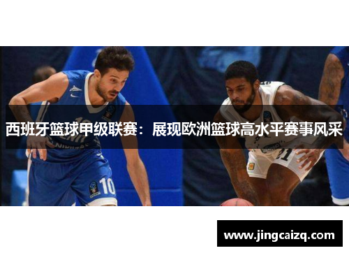 西班牙篮球甲级联赛：展现欧洲篮球高水平赛事风采