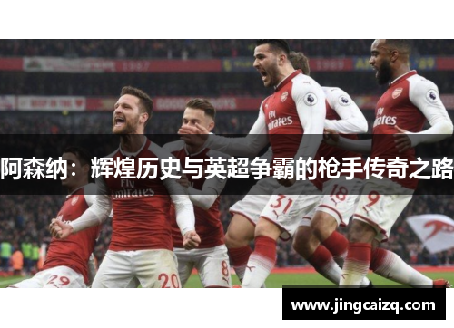 阿森纳:辉煌历史与英超争霸的枪手传奇之路 阿森纳:辉煌历史与英超争霸的枪手传奇之路