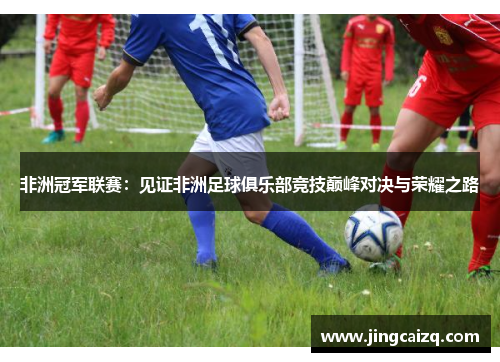 非洲冠军联赛:见证非洲足球俱乐部竞技巅峰对决与荣耀之路 非洲冠军联赛:见证非洲足球俱乐部竞技巅峰对决与荣耀之路