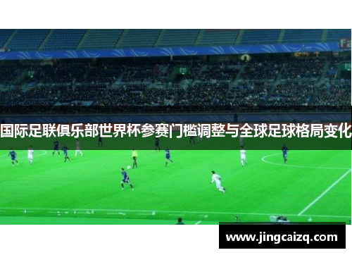 国际足联俱乐部世界杯参赛门槛调整与全球足球格局变化 国际足联俱乐部世界杯参赛门槛调整与全球足球格局变化