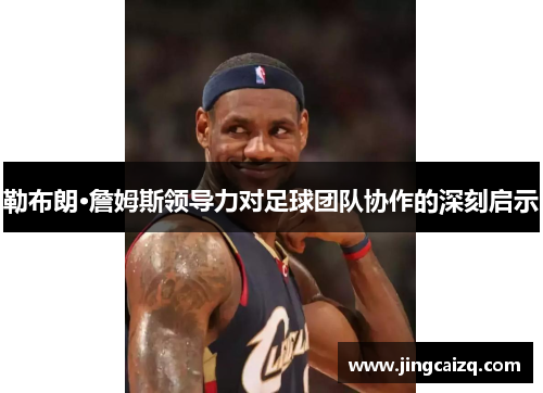 勒布朗·詹姆斯领导力对足球团队协作的深刻启示