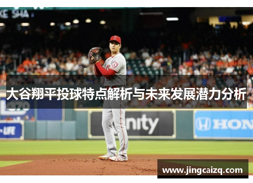 大谷翔平投球特点解析与未来发展潜力分析 大谷翔平投球特点解析与未来发展潜力分析