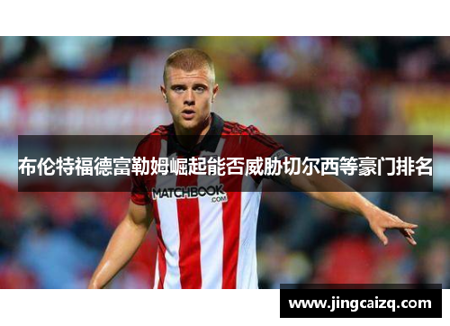 布伦特福德富勒姆崛起能否威胁切尔西等豪门排名