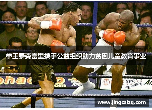 拳王泰森富里携手公益组织助力贫困儿童教育事业 拳王泰森富里携手公益组织助力贫困儿童教育事业