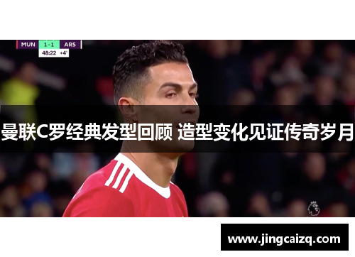 曼联C罗经典发型回顾 造型变化见证传奇岁月