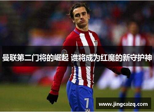曼联第二门将的崛起 谁将成为红魔的新守护神
